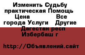 Изменить Судьбу, практическая Помощь › Цена ­ 15 000 - Все города Услуги » Другие   . Дагестан респ.,Избербаш г.